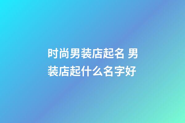 时尚男装店起名 男装店起什么名字好-第1张-店铺起名-玄机派